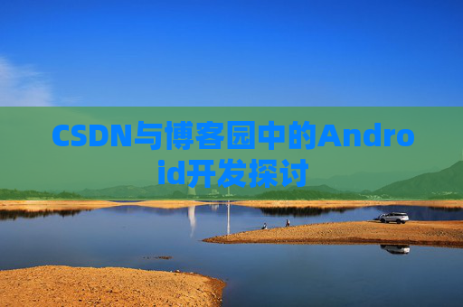 CSDN与博客园中的Android开发探讨